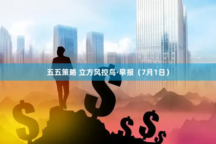 五五策略 立方风控鸟·早报（7月1日）