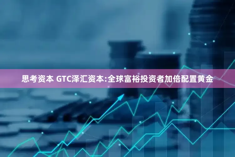 思考资本 GTC泽汇资本:全球富裕投资者加倍配置黄金