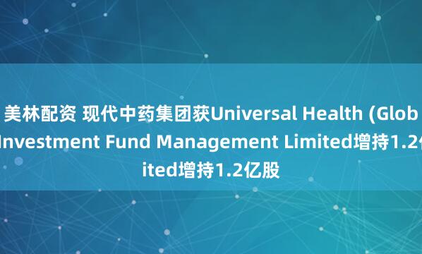 美林配资 现代中药集团获Universal Health (Global) Investment Fund Management Limited增持1.2亿股