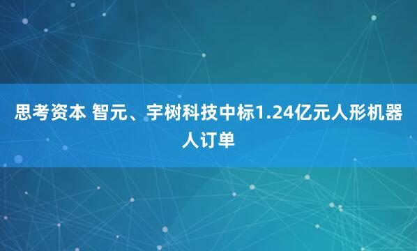 思考资本 智元、宇树科技中标1.24亿元人形机器人订单
