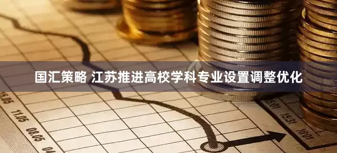 国汇策略 江苏推进高校学科专业设置调整优化