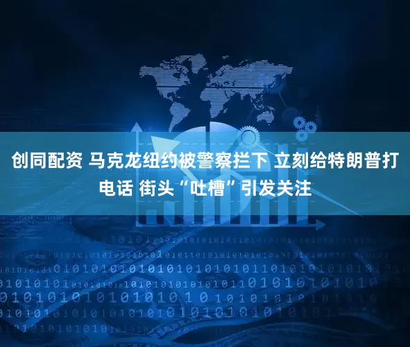 创同配资 马克龙纽约被警察拦下 立刻给特朗普打电话 街头“吐槽”引发关注