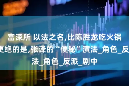 富深所 以法之名,比陈胜龙吃火锅不蘸酱更绝的是,张译的“便秘”演法_角色_反派_剧中