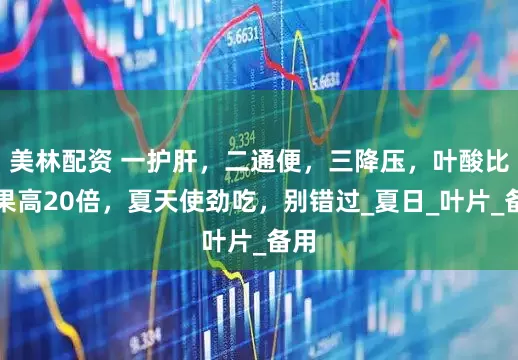 美林配资 一护肝，二通便，三降压，叶酸比苹果高20倍，夏天使劲吃，别错过_夏日_叶片_备用