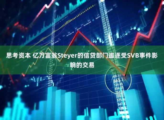思考资本 亿万富翁Steyer的信贷部门追逐受SVB事件影响的交易