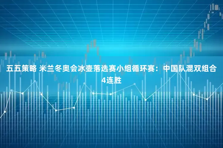 五五策略 米兰冬奥会冰壶落选赛小组循环赛：中国队混双组合4连胜