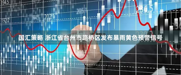 国汇策略 浙江省台州市路桥区发布暴雨黄色预警信号